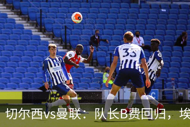 切尔西vs曼联：队长B费回归，埃斯特旺、帕莱斯特拉首发，蒂勒曼斯替补