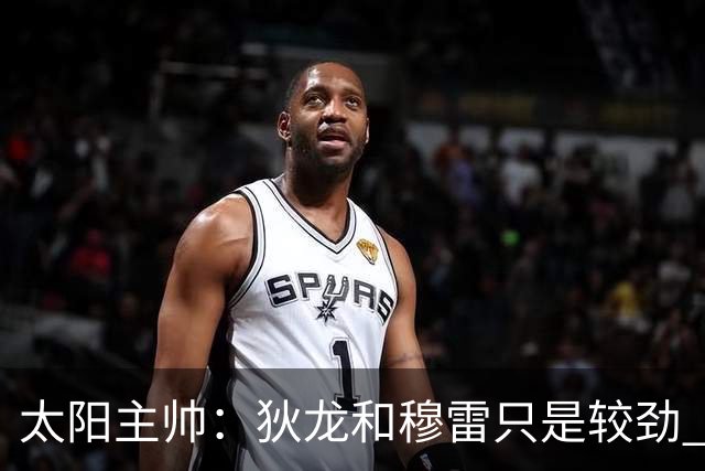 太阳主帅：狄龙和穆雷只是较劲 希望裁判吹罚没受狄龙名声影响