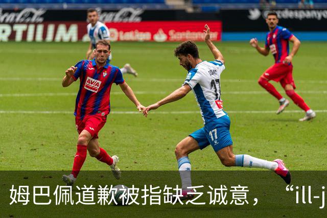 姆巴佩道歉被指缺乏诚意，“ill-judged”到底是什么意思