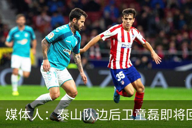 媒体人：泰山队边后卫童磊即将回归浙江队