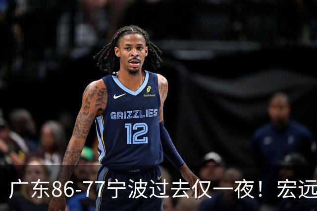 广东86-77宁波过去仅一夜！宏远传来徐杰、亚帅的重要消息，胡明轩说得很实在