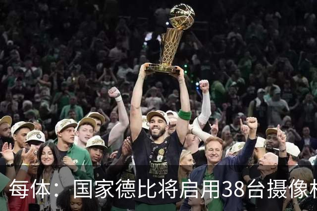每体：国家德比将启用38台摄像机，预计超6.5亿人收看