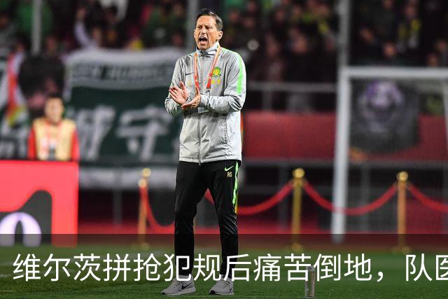 维尔茨拼抢犯规后痛苦倒地，队医进场检查无大碍重新投入比赛