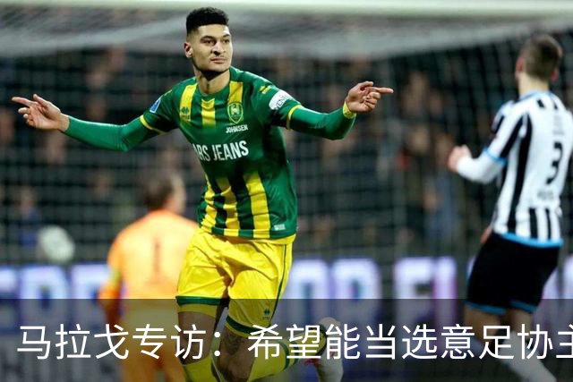 马拉戈专访：希望能当选意足协主席；选择曼奇尼是对的