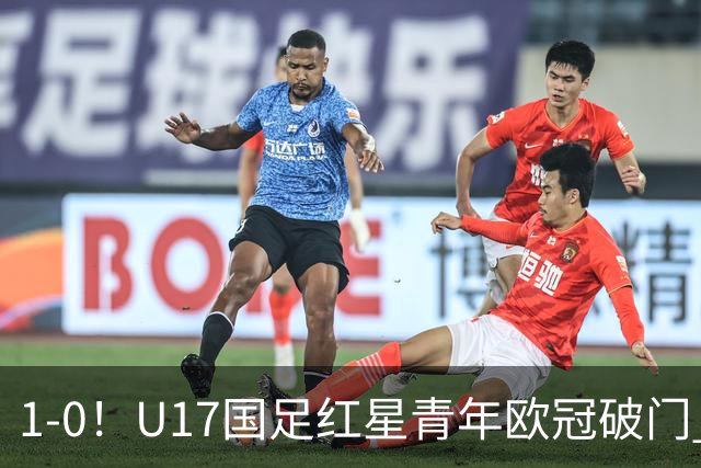 1-0！U17国足红星青年欧冠破门 中国历史第一人 将踢世界杯
