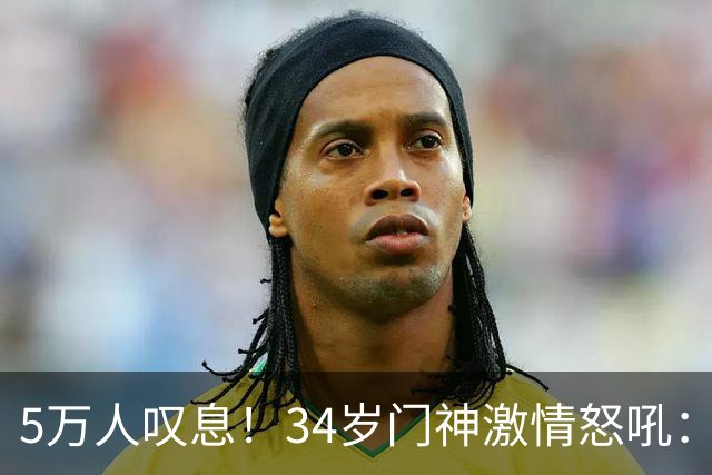 5万人叹息！34岁门神激情怒吼：扑出费利佩点球 封堵胡荷韬单刀球